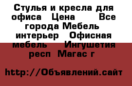 Стулья и кресла для офиса › Цена ­ 1 - Все города Мебель, интерьер » Офисная мебель   . Ингушетия респ.,Магас г.